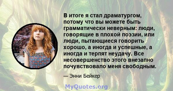 В итоге я стал драматургом, потому что вы можете быть грамматически неверным: люди, говорящие в плохой поэзии, или люди, пытающиеся говорить хорошо, а иногда и успешные, а иногда и терпят неудачу. Все несовершенство