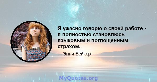 Я ужасно говорю о своей работе - я полностью становлюсь языковым и поглощенным страхом.