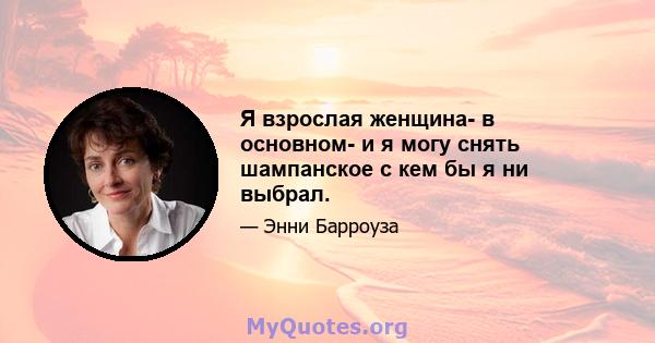 Я взрослая женщина- в основном- и я могу снять шампанское с кем бы я ни выбрал.