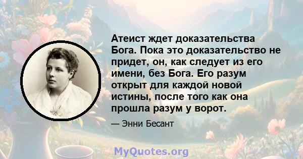 Атеист ждет доказательства Бога. Пока это доказательство не придет, он, как следует из его имени, без Бога. Его разум открыт для каждой новой истины, после того как она прошла разум у ворот.