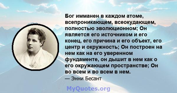 Бог имманен в каждом атоме, всепроникающем, всеокудающем, полностью эволюционном; Он является его источником и его конец, его причина и его объект, его центр и окружность; Он построен на нем как на его уверенном