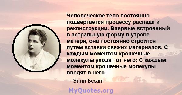 Человеческое тело постоянно подвергается процессу распада и реконструкции. Впервые встроенный в астральную форму в утробе матери, она постоянно строится путем вставки свежих материалов. С каждым моментом крошечные