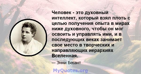 Человек - это духовный интеллект, который взял плоть с целью получения опыта в мирах ниже духовного, чтобы он мог освоить и управлять ими, и в последующих веках занимает свое место в творческих и направляющих иерархиях