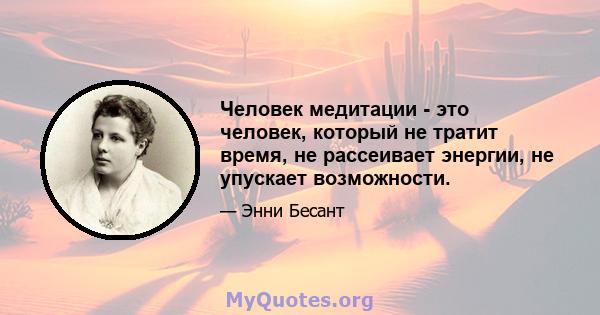 Человек медитации - это человек, который не тратит время, не рассеивает энергии, не упускает возможности.