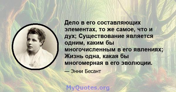 Дело в его составляющих элементах, то же самое, что и дух; Существование является одним, каким бы многочисленным в его явлениях; Жизнь одна, какая бы многомерная в его эволюции.