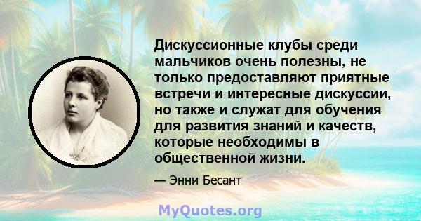 Дискуссионные клубы среди мальчиков очень полезны, не только предоставляют приятные встречи и интересные дискуссии, но также и служат для обучения для развития знаний и качеств, которые необходимы в общественной жизни.