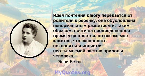 Идея почтения к Богу передается от родителя к ребенку, она обусловлена ​​ненормальным развитием и, таким образом, почти на неопределенное время укрепляется, но все же мне кажется, что склонность поклоняться является