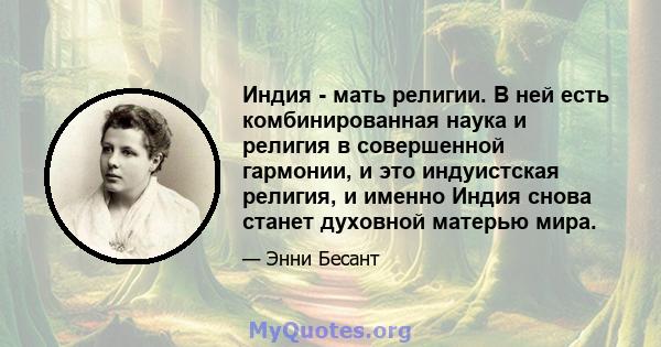 Индия - мать религии. В ней есть комбинированная наука и религия в совершенной гармонии, и это индуистская религия, и именно Индия снова станет духовной матерью мира.