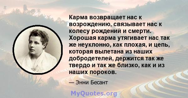 Карма возвращает нас к возрождению, связывает нас к колесу рождений и смерти. Хорошая карма утягивает нас так же неуклонно, как плохая, и цепь, которая вылетана из наших добродетелей, держится так же твердо и так же