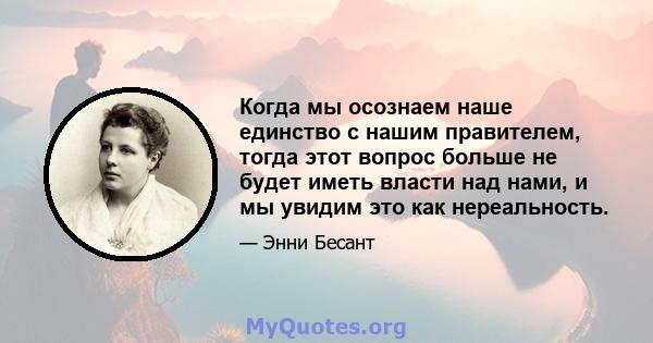 Когда мы осознаем наше единство с нашим правителем, тогда этот вопрос больше не будет иметь власти над нами, и мы увидим это как нереальность.