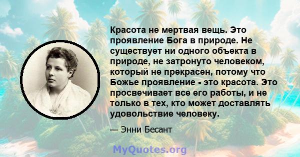 Красота не мертвая вещь. Это проявление Бога в природе. Не существует ни одного объекта в природе, не затронуто человеком, который не прекрасен, потому что Божье проявление - это красота. Это просвечивает все его