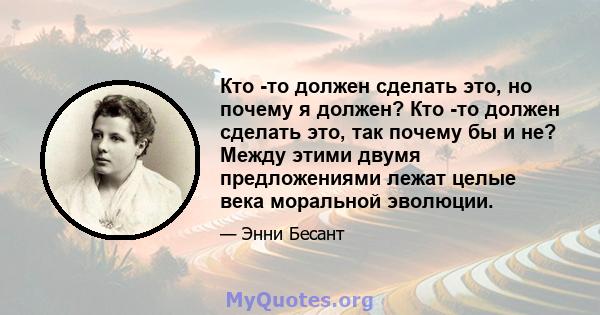 Кто -то должен сделать это, но почему я должен? Кто -то должен сделать это, так почему бы и не? Между этими двумя предложениями лежат целые века моральной эволюции.