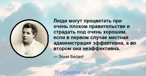 Люди могут процветать при очень плохом правительстве и страдать под очень хорошим, если в первом случае местная администрация эффективна, а во втором она неэффективна.