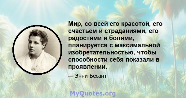 Мир, со всей его красотой, его счастьем и страданиями, его радостями и болями, планируется с максимальной изобретательностью, чтобы способности себя показали в проявлении.