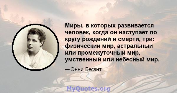 Миры, в которых развивается человек, когда он наступает по кругу рождений и смерти, три: физический мир, астральный или промежуточный мир, умственный или небесный мир.