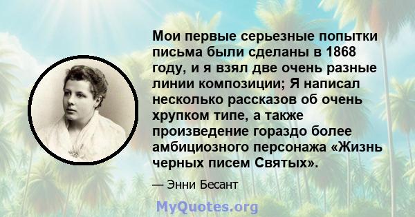 Мои первые серьезные попытки письма были сделаны в 1868 году, и я взял две очень разные линии композиции; Я написал несколько рассказов об очень хрупком типе, а также произведение гораздо более амбициозного персонажа