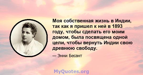 Моя собственная жизнь в Индии, так как я пришел к ней в 1893 году, чтобы сделать его моим домом, была посвящена одной цели, чтобы вернуть Индии свою древнюю свободу.