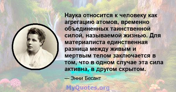 Наука относится к человеку как агрегацию атомов, временно объединенных таинственной силой, называемой жизнью. Для материалиста единственная разница между живым и мертвым телом заключается в том, что в одном случае эта