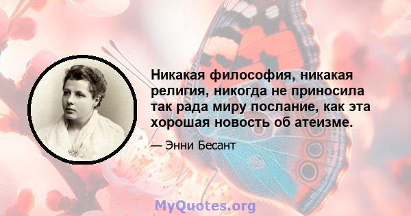 Никакая философия, никакая религия, никогда не приносила так рада миру послание, как эта хорошая новость об атеизме.