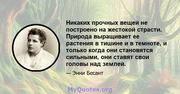 Никаких прочных вещей не построено на жестокой страсти. Природа выращивает ее растения в тишине и в темноте, и только когда они становятся сильными, они ставят свои головы над землей.