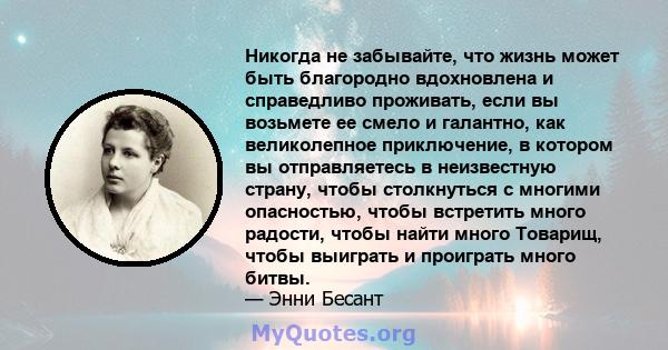 Никогда не забывайте, что жизнь может быть благородно вдохновлена ​​и справедливо проживать, если вы возьмете ее смело и галантно, как великолепное приключение, в котором вы отправляетесь в неизвестную страну, чтобы