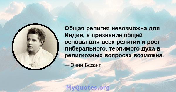 Общая религия невозможна для Индии, а признание общей основы для всех религий и рост либерального, терпимого духа в религиозных вопросах возможна.