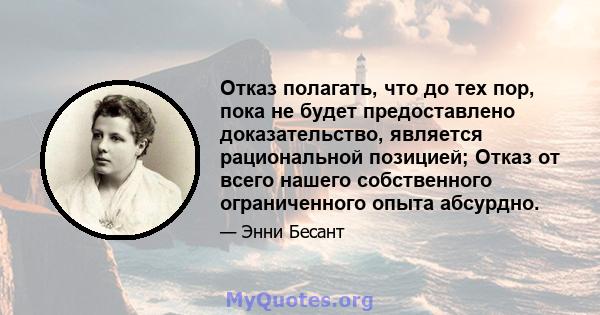 Отказ полагать, что до тех пор, пока не будет предоставлено доказательство, является рациональной позицией; Отказ от всего нашего собственного ограниченного опыта абсурдно.