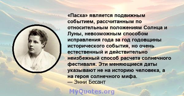 «Пасха» является подвижным событием, рассчитанным по относительным положениям Солнца и Луны, невозможным способом исправления года за год годовщины исторического события, но очень естественный и действительно неизбежный 