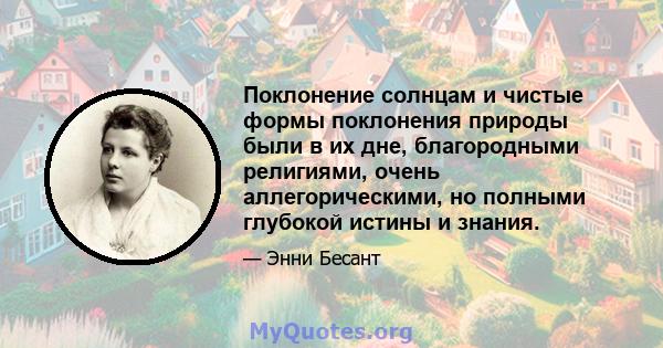 Поклонение солнцам и чистые формы поклонения природы были в их дне, благородными религиями, очень аллегорическими, но полными глубокой истины и знания.