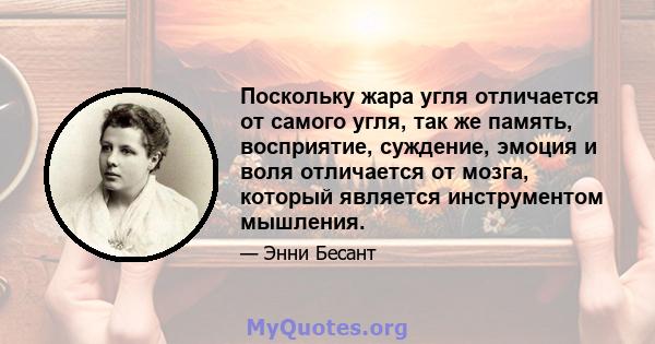 Поскольку жара угля отличается от самого угля, так же память, восприятие, суждение, эмоция и воля отличается от мозга, который является инструментом мышления.