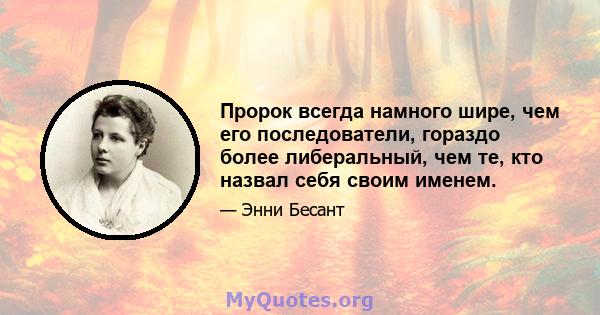 Пророк всегда намного шире, чем его последователи, гораздо более либеральный, чем те, кто назвал себя своим именем.