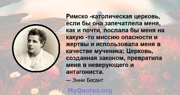 Римско -католическая церковь, если бы она запечатлела меня, как и почти, послала бы меня на какую -то миссию опасности и жертвы и использовала меня в качестве мученика; Церковь, созданная законом, превратила меня в