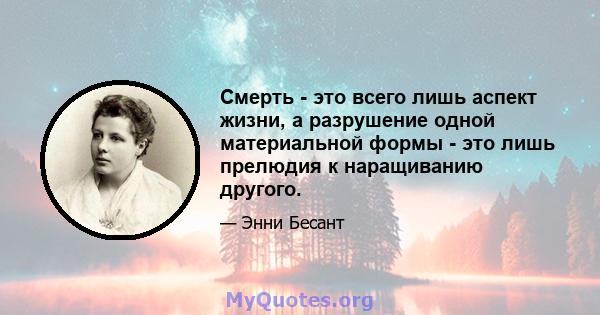 Смерть - это всего лишь аспект жизни, а разрушение одной материальной формы - это лишь прелюдия к наращиванию другого.