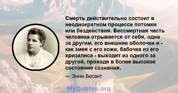 Смерть действительно состоит в неоднократном процессе потомки или бездействия. Бессмертная часть человека отрывается от себя, одна за другим, его внешние оболочки и - как змея с его кожи, бабочка из его хризалиса -