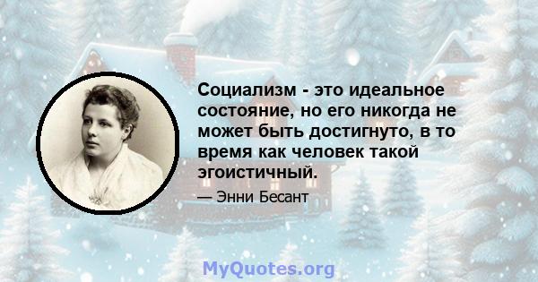 Социализм - это идеальное состояние, но его никогда не может быть достигнуто, в то время как человек такой эгоистичный.