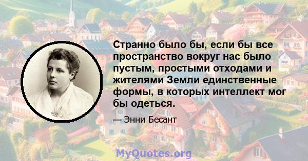 Странно было бы, если бы все пространство вокруг нас было пустым, простыми отходами и жителями Земли единственные формы, в которых интеллект мог бы одеться.