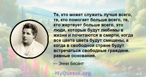 Те, кто может служить лучше всего, те, кто помогает больше всего, те, кто жертвует больше всего, это люди, которые будут любимы в жизни и почитаются в смерти, когда все цвета цвета будут смещены, а когда в свободной