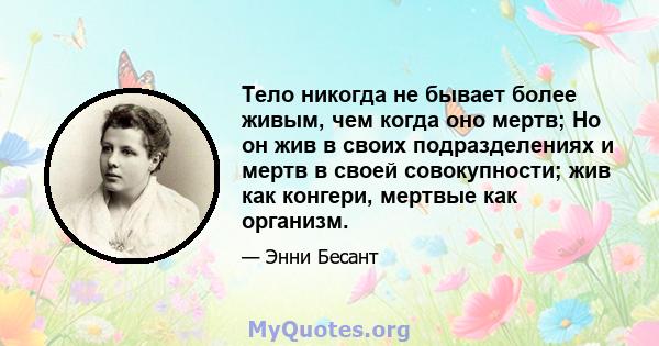 Тело никогда не бывает более живым, чем когда оно мертв; Но он жив в своих подразделениях и мертв в своей совокупности; жив как конгери, мертвые как организм.