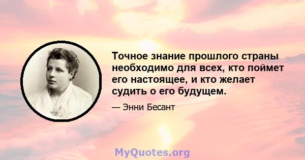 Точное знание прошлого страны необходимо для всех, кто поймет его настоящее, и кто желает судить о его будущем.