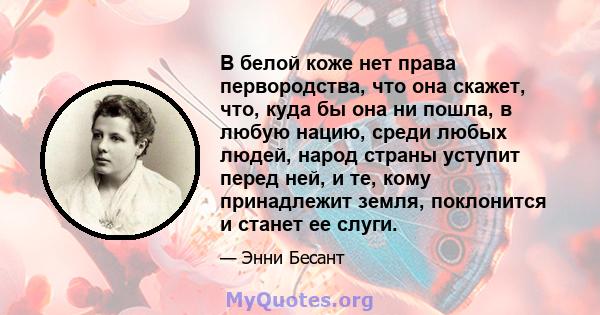 В белой коже нет права первородства, что она скажет, что, куда бы она ни пошла, в любую нацию, среди любых людей, народ страны уступит перед ней, и те, кому принадлежит земля, поклонится и станет ее слуги.