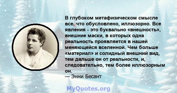 В глубоком метафизическом смысле все, что обусловлено, иллюзорно. Все явления - это буквально «внешность», внешние маски, в которых одна реальность проявляется в нашей меняющейся вселенной. Чем больше «материал» и