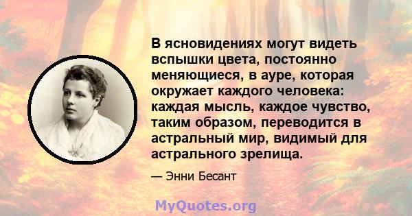 В ясновидениях могут видеть вспышки цвета, постоянно меняющиеся, в ауре, которая окружает каждого человека: каждая мысль, каждое чувство, таким образом, переводится в астральный мир, видимый для астрального зрелища.