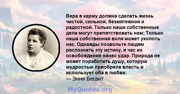 Вера в карму должна сделать жизнь чистой, сильной, безмятежной и радостной. Только наши собственные дела могут препятствовать нам; Только наша собственная воля может уколоть нас. Однажды позвольте людям распознать эту