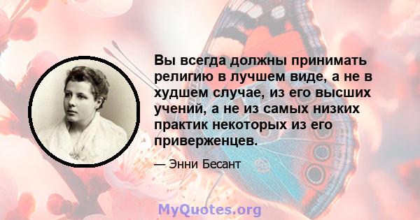 Вы всегда должны принимать религию в лучшем виде, а не в худшем случае, из его высших учений, а не из самых низких практик некоторых из его приверженцев.