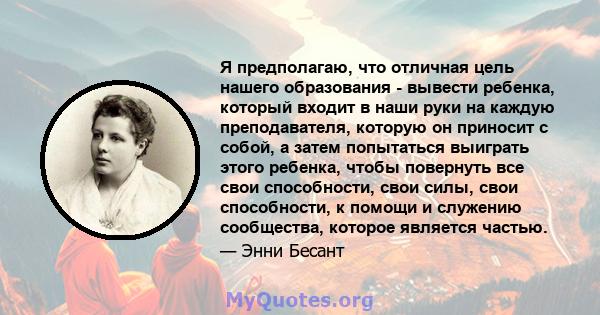 Я предполагаю, что отличная цель нашего образования - вывести ребенка, который входит в наши руки на каждую преподавателя, которую он приносит с собой, а затем попытаться выиграть этого ребенка, чтобы повернуть все свои 