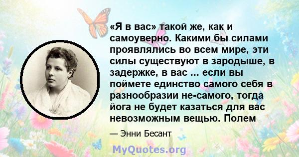 «Я в вас» такой же, как и самоуверно. Какими бы силами проявлялись во всем мире, эти силы существуют в зародыше, в задержке, в вас ... если вы поймете единство самого себя в разнообразии не-самого, тогда йога не будет