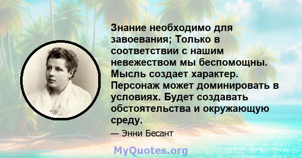 Знание необходимо для завоевания; Только в соответствии с нашим невежеством мы беспомощны. Мысль создает характер. Персонаж может доминировать в условиях. Будет создавать обстоятельства и окружающую среду.