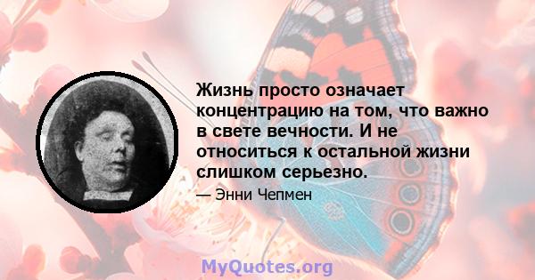 Жизнь просто означает концентрацию на том, что важно в свете вечности. И не относиться к остальной жизни слишком серьезно.