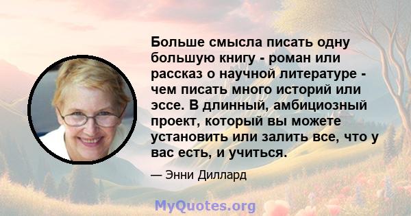 Больше смысла писать одну большую книгу - роман или рассказ о научной литературе - чем писать много историй или эссе. В длинный, амбициозный проект, который вы можете установить или залить все, что у вас есть, и учиться.