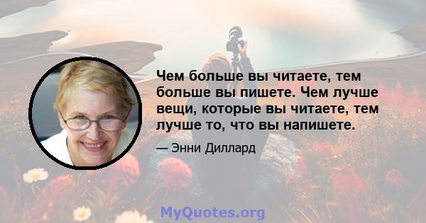 Чем больше вы читаете, тем больше вы пишете. Чем лучше вещи, которые вы читаете, тем лучше то, что вы напишете.